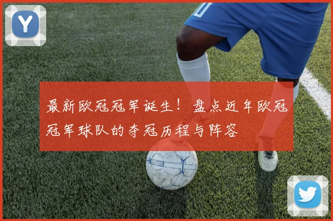 最新欧冠冠军诞生！盘点近年欧冠冠军球队的夺冠历程与阵容