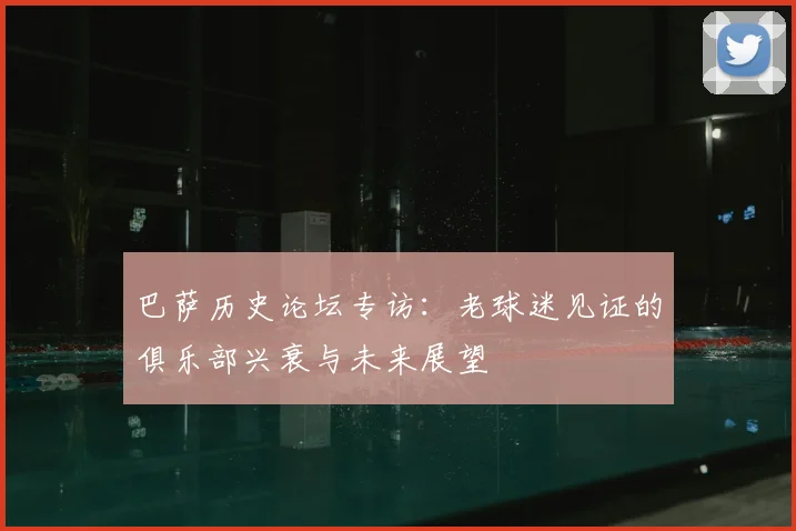 巴萨历史论坛专访：老球迷见证的俱乐部兴衰与未来展望