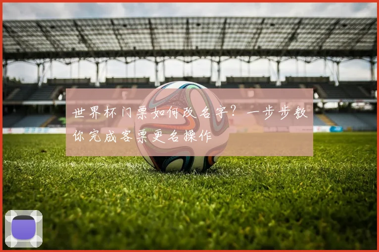 世界杯门票如何改名字？一步步教你完成客票更名操作