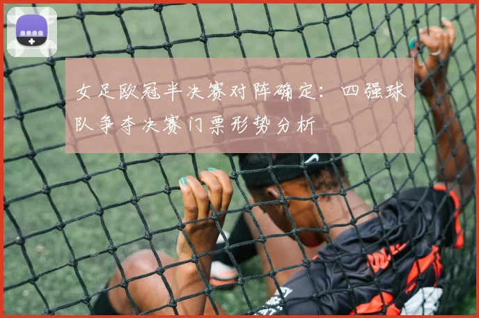 女足欧冠半决赛对阵确定：四强球队争夺决赛门票形势分析
