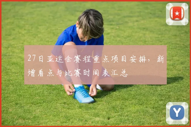 27日亚运会赛程重点项目安排，新增看点与比赛时间表汇总