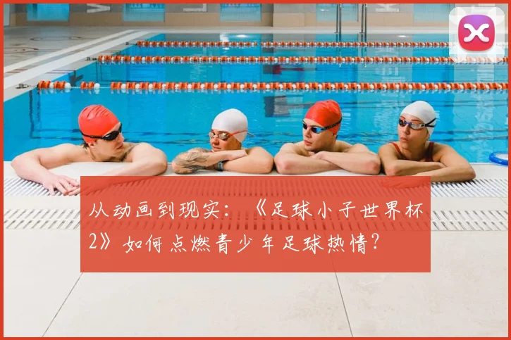 从动画到现实：《足球小子世界杯2》如何点燃青少年足球热情？