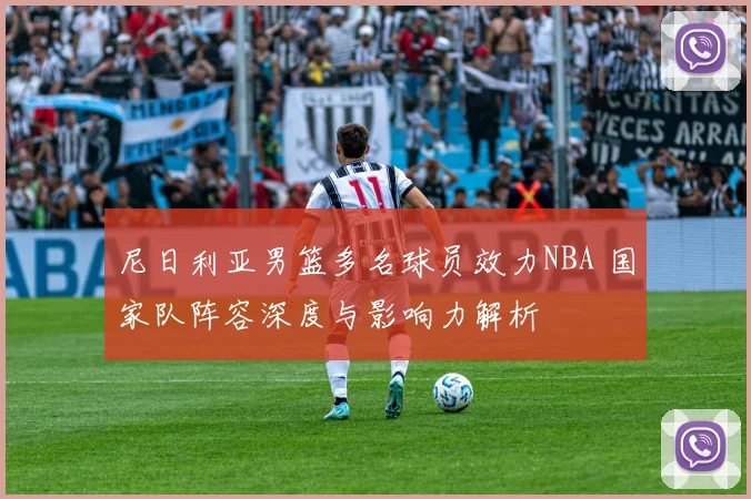 尼日利亚男篮多名球员效力NBA 国家队阵容深度与影响力解析