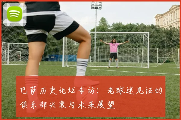 巴萨历史论坛专访：老球迷见证的俱乐部兴衰与未来展望