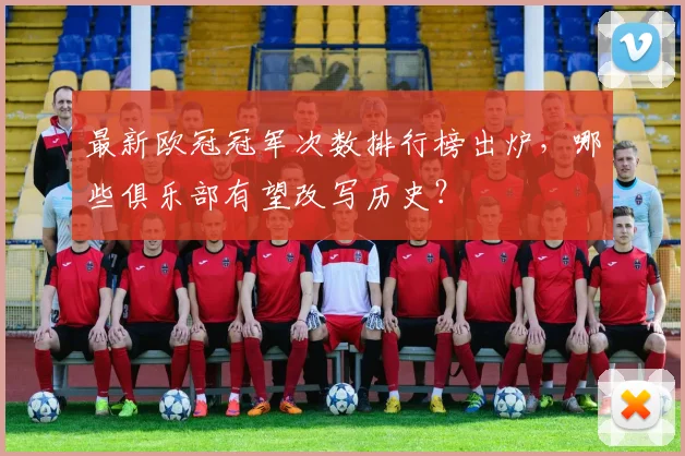 最新欧冠冠军次数排行榜出炉，哪些俱乐部有望改写历史？