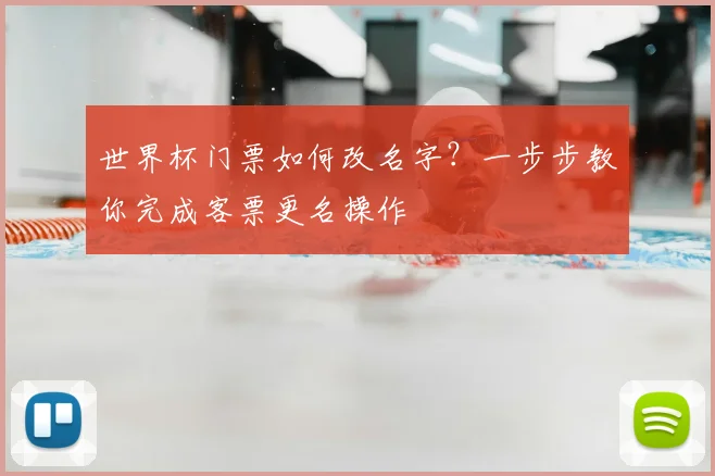世界杯门票如何改名字？一步步教你完成客票更名操作