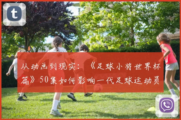 从动画到现实：《足球小将世界杯篇》50集如何影响一代足球运动员？