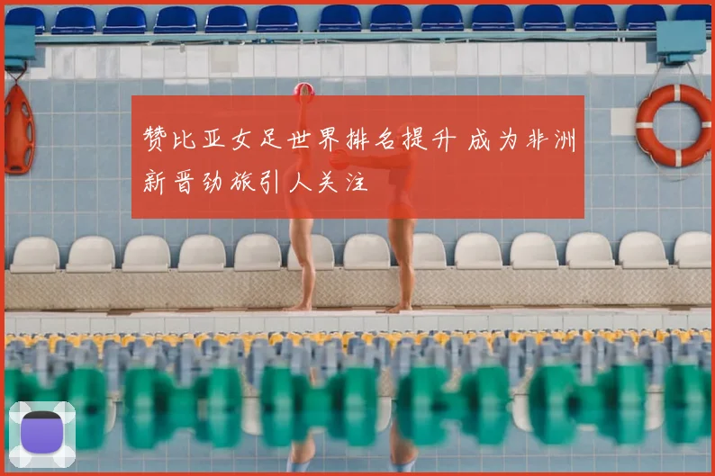 赞比亚女足世界排名提升 成为非洲新晋劲旅引人关注