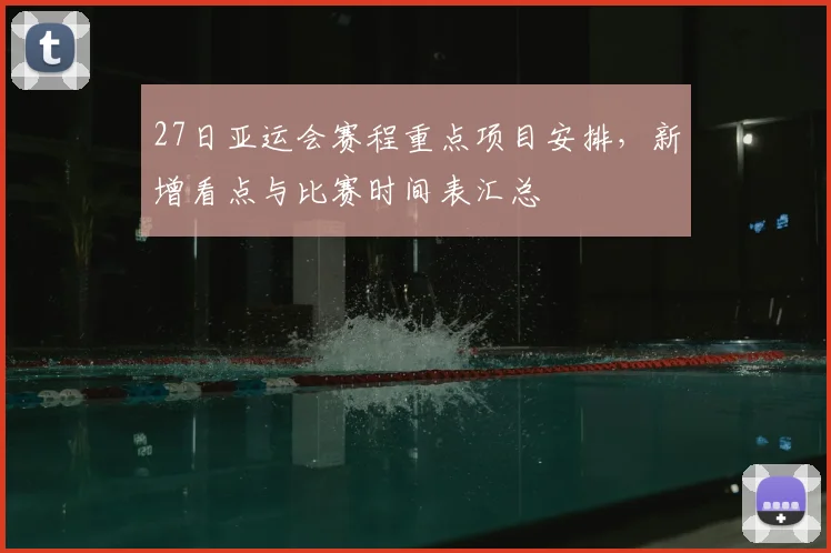 27日亚运会赛程重点项目安排，新增看点与比赛时间表汇总