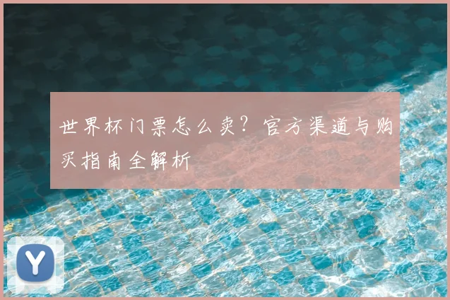 世界杯门票怎么卖？官方渠道与购买指南全解析