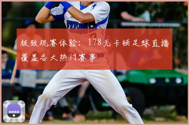 极致观赛体验：178无卡顿足球直播覆盖各大热门赛事