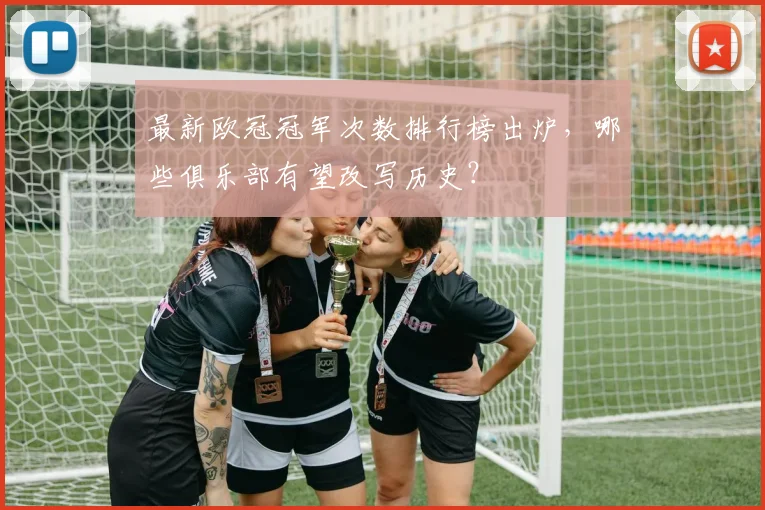 最新欧冠冠军次数排行榜出炉，哪些俱乐部有望改写历史？
