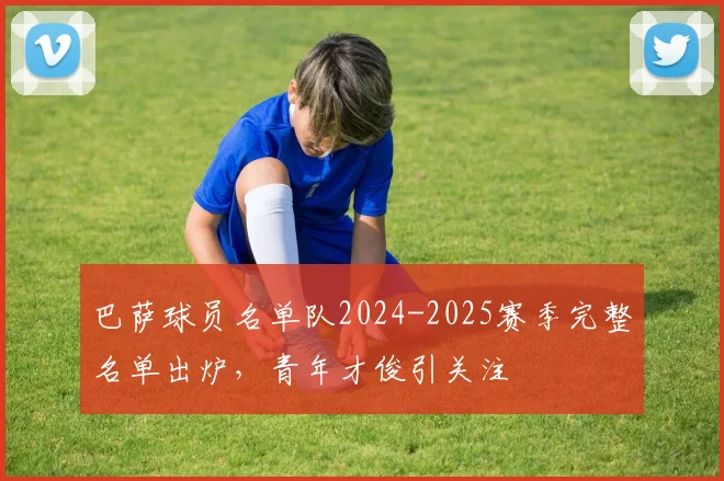 巴萨球员名单队2024-2025赛季完整名单出炉，青年才俊引关注