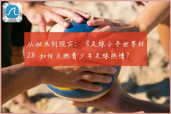 从动画到现实：《足球小子世界杯2》如何点燃青少年足球热情？