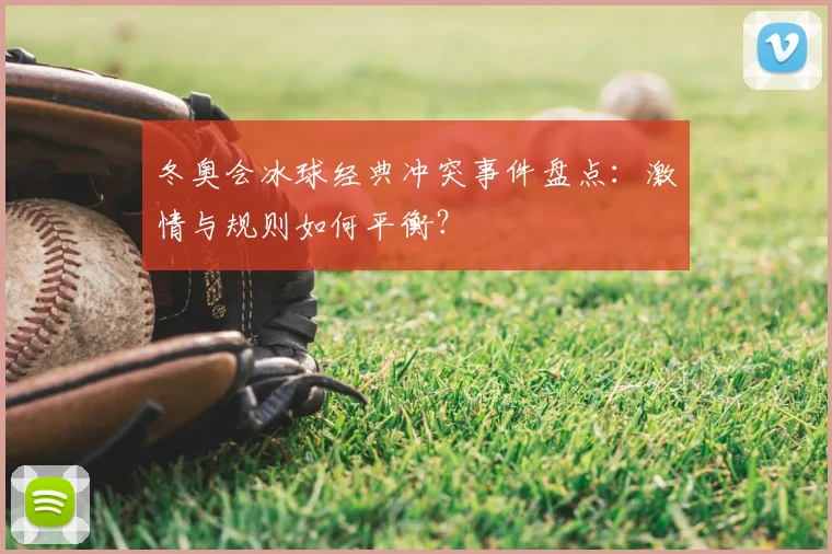冬奥会冰球经典冲突事件盘点：激情与规则如何平衡？