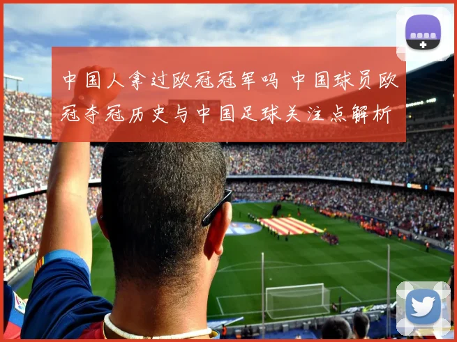 中国人拿过欧冠冠军吗 中国球员欧冠夺冠历史与中国足球关注点解析