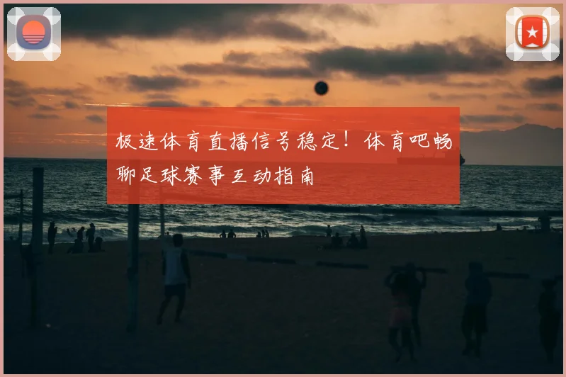 极速体育直播信号稳定！体育吧畅聊足球赛事互动指南